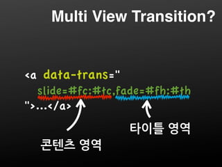 Multi View Transition?


a data-trans=
  slide=#fc:#tc,fade=#fh:#th
.../a
                  타이틀영역
  콘텐츠영역
 