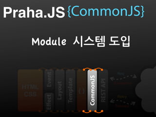 Praha.JS {CommonJS}
    Module 시스템도입
         Event


                                                                 Req




                                          CommonJS
                          Template




                                                     REST API
                 Layout


                                                                Exception
  HTML
                                     {}                                     API
  CSS
         Eﬀect




                                                                 Retry

                                                                Timeout
 