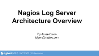 Nagios Log Server
Architecture Overview
By Jesse Olson
jolson@nagios.com
 