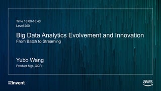 Big Data Analytics Evolvement and Innovation
From Batch to Streaming
Yubo Wang
Product Mgr, GCR
Time 16:00-16:40
Level 200
 
