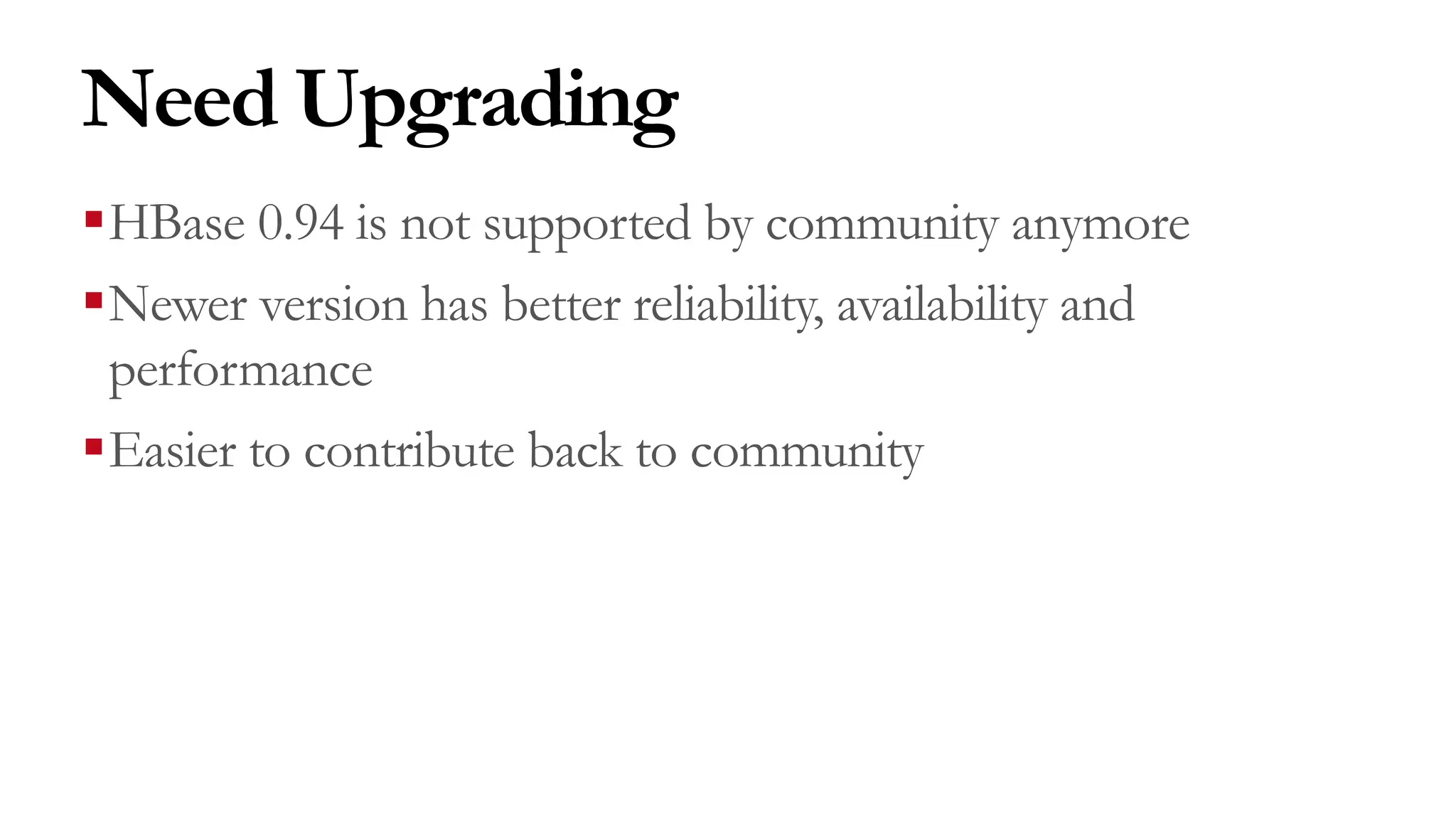 Need Upgrading
§HBase 0.94 is not supported by community anymore
§Newer version has better reliability, availability and
performance
§Easier to contribute back to community
 