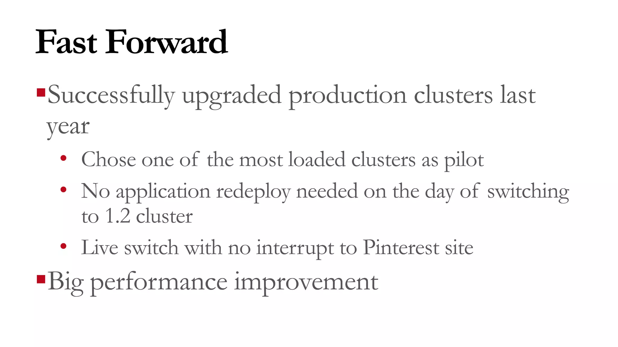 Fast Forward
§Successfully upgraded production clusters last
year
• Chose one of the most loaded clusters as pilot
• No application redeploy needed on the day of switching
to 1.2 cluster
• Live switch with no interrupt to Pinterest site
§Big performance improvement
 