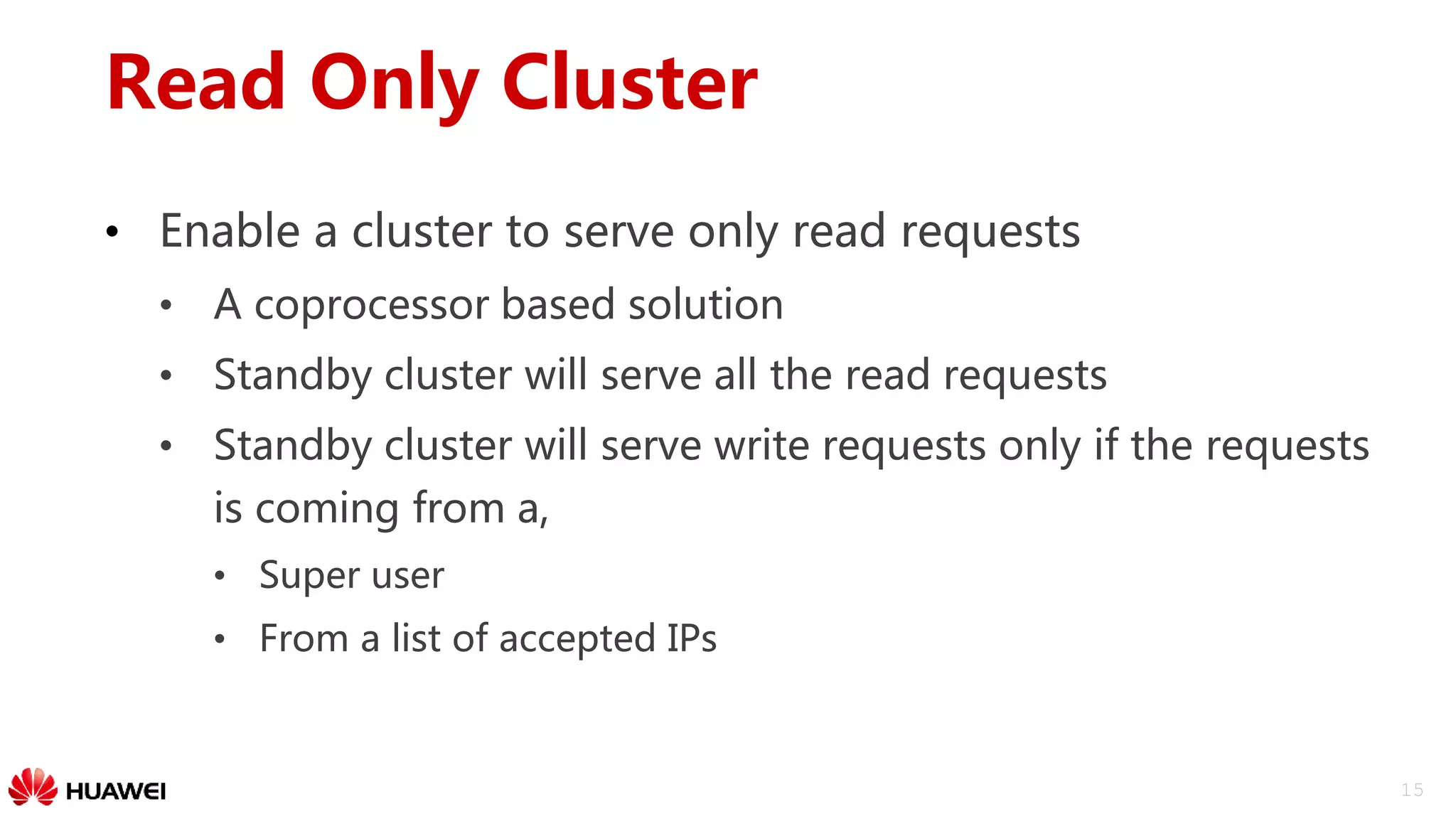 15
Read Only Cluster
• Enable a cluster to serve only read requests
• A coprocessor based solution
• Standby cluster will serve all the read requests
• Standby cluster will serve write requests only if the requests
is coming from a,
• Super user
• From a list of accepted IPs
 