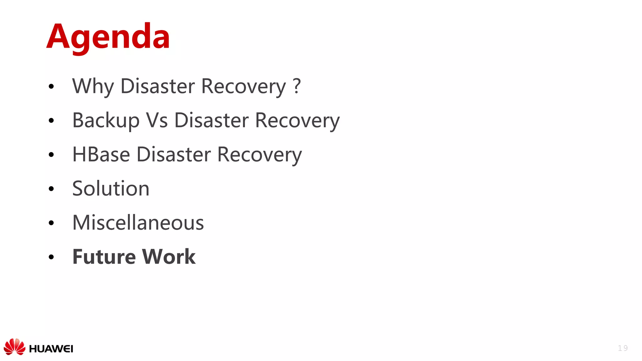 19
Agenda
• Why Disaster Recovery ?
• Backup Vs Disaster Recovery
• HBase Disaster Recovery
• Solution
• Miscellaneous
• Future Work
 