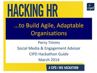 ...to Build Agile, Adaptable
Organisations
Perry Timms
Social Media & Engagement Advisor
CIPD Hackathon Guide
March 2014
 