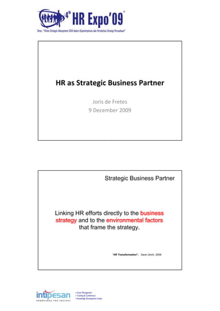 Event Management
Training & Conferences
Knowledge Development Center
HR as Strategic Business Partner
Joris de Fretes
9 December 2009
Linking HR efforts directly to the business
strategy and to the environmental factors
that frame the strategy.
Strategic Business Partner
“HR Transformation”, Dave Ulrich, 2009
 