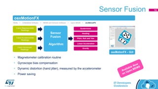 Sensor Fusion
osxMotionFX
• Magnetometer calibration routine
• Gyroscope bias compensation
• Dynamic distortion (hand jitter), measured by the accelerometer
• Power saving
osxMotionFX – GUI
16
 