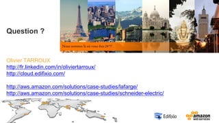 Question ?
Olivier TARROUX
http://fr.linkedin.com/in/oliviertarroux/
http://cloud.edifixio.com/
http://aws.amazon.com/solutions/case-studies/lafarge/
http://aws.amazon.com/solutions/case-studies/schneider-electric/
 