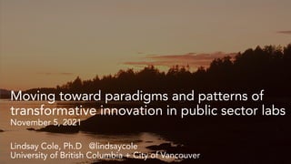Moving toward paradigms and patterns of
transformative innovation in public sector labs
November 5, 2021
Lindsay Cole, Ph.D @lindsaycole
University of British Columbia + City of Vancouver
 