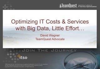 Optimizing IT Costs & Services
             with Big Data, Little Effort…
                                                                David Wagner
                                                             TeamQuest Advocate




TeamQuest and the TeamQuest logo are registered trademarks in the US, EU and elsewhere.
All other trademarks and service marks are the property of their respective owners.
Copyright © 2012 TeamQuest Corporation. All Rights Reserved.
 