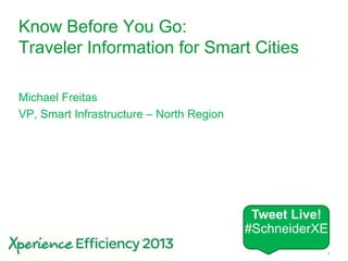 Schneider Electric 1- Smart Cities
Know Before You Go:
Traveler Information for Smart Cities
Michael Freitas
VP, Smart Infrastructure – North Region
Tweet Live!
#SchneiderXE
 