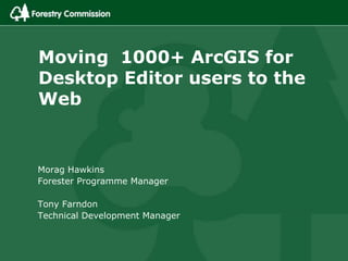 Moving 1000+ ArcGIS for
Desktop Editor users to the
Web
Morag Hawkins
Forester Programme Manager
Tony Farndon
Technical Development Manager
 