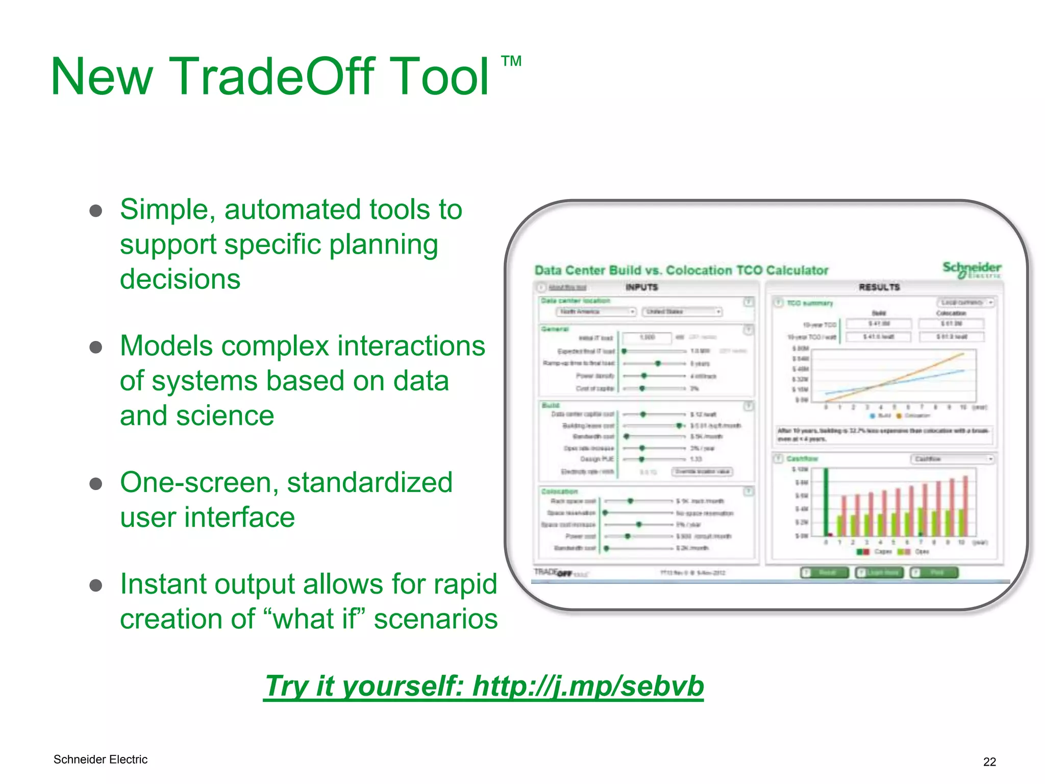 Schneider Electric 22
New TradeOff Tool™
● Simple, automated tools to
support specific planning
decisions
● Models complex interactions
of systems based on data
and science
● One-screen, standardized
user interface
● Instant output allows for rapid
creation of “what if” scenarios
Try it yourself: http://j.mp/sebvb
 