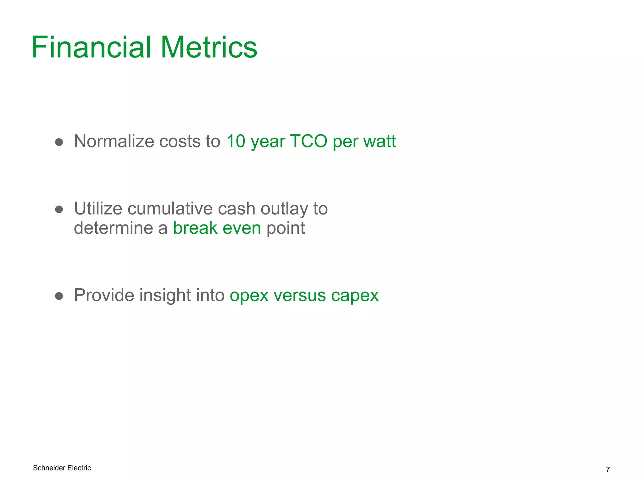 Schneider Electric 7
Financial Metrics
● Normalize costs to 10 year TCO per watt
● Utilize cumulative cash outlay to
determine a break even point
● Provide insight into opex versus capex
 