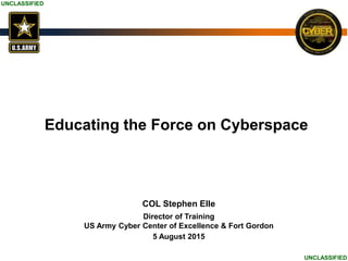 UNCLASSIFIED
UNCLASSIFIED
Educating the Force on Cyberspace
COL Stephen Elle
Director of Training
US Army Cyber Center of Excellence & Fort Gordon
5 August 2015
 