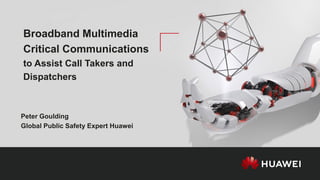 Peter Goulding
Global Public Safety Expert Huawei
Broadband Multimedia
Critical Communications
to Assist Call Takers and
Dispatchers
 