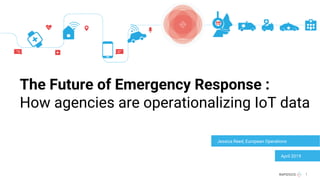 1
The Future of Emergency Response :
How agencies are operationalizing IoT data
Jessica Reed, European Operations
April 2019
 