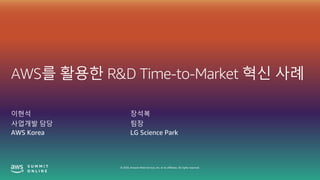 © 2020, Amazon Web Services, Inc. or its affiliates. All rights reserved.
AWS를 활용한 R&D Time-to-Market 혁신 사례
이현석
사업개발 담당
AWS Korea
장석복
팀장
LG Science Park
 