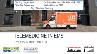 TELEMEDICINE IN EMS
5 YEARS IN ROUTINE USE
Dipl.-Ing. Jürgen Wolff Dr. Stefan Beckers, MD, PhD, MME, FERC
Chief Fire Department Medical Director EMS
City of Aachen, Germany
 