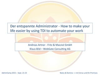 Notes	
  &	
  Domino	
  –>	
  mit	
  Verse	
  und	
  On-­‐Premises	
  AdminCamp	
  2015	
  –	
  Sept.	
  21-­‐23	
  
Der	
  entspannte	
  Administrator	
  -­‐	
  How	
  to	
  make	
  your	
  
life	
  easier	
  by	
  using	
  TDI	
  to	
  automate	
  your	
  work	
  
Andreas	
  Artner	
  -­‐	
  Fritz	
  &	
  Macziol	
  GmbH	
  
Klaus	
  Bild	
  –	
  WebGate	
  ConsulRng	
  AG	
  
 