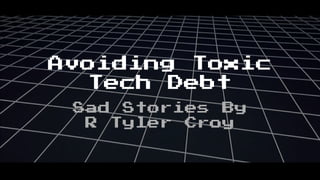 Avoiding Toxic
Tech Debt
Sad Stories By
R Tyler Croy
 
