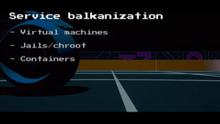 Service balkanization
- Virtual machines
- Jails/chroot
- Containers
 