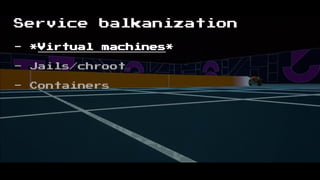 Service balkanization
- *Virtual machines*
- Jails/chroot
- Containers
 