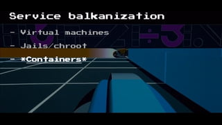 Service balkanization
- Virtual machines
- Jails/chroot
- *Containers*
 