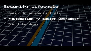 Security Lifecycle
- Security advisory lists
- *Automation => Easier upgrades*
- Don't be dumb
 
