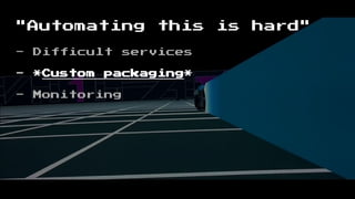 "Automating this is hard"
- Difficult services
- *Custom packaging*
- Monitoring
 