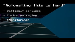"Automating this is hard"
- Difficult services
- Custom packaging
- *Monitoring*
 