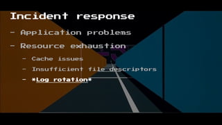 Incident response
- Application problems
- Resource exhaustion
- Cache issues
- Insufficient file descriptors
- *Log rotation*
 