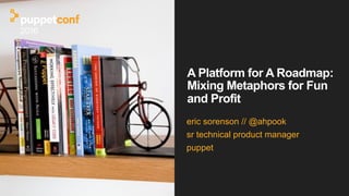 A Platform for A Roadmap:
Mixing Metaphors for Fun
and Profit
eric sorenson // @ahpook
sr technical product manager
puppet
 