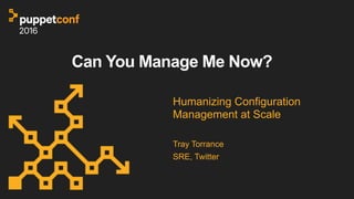 Can You Manage Me Now?
Humanizing Configuration
Management at Scale
Tray Torrance
SRE, Twitter
 