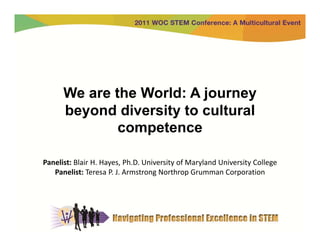 We are the World: A journey
      beyond diversity to cultural
              competence

Panelist: Blair H. Hayes, Ph.D. University of Maryland University College
   Panelist: Teresa P. J. Armstrong Northrop Grumman Corporation
 