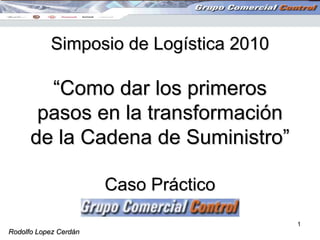 Simposio de Logística 2010

        “Como dar los primeros
       pasos en la transformación
      de la Cadena de Suministro”

                       Caso Práctico

                                        1
Rodolfo Lopez Cerdán
 