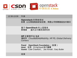 12:30-13:30   午休
              Openstack 的网络规划
              彭勇 公云网络高级研发经理 , 网易公司特聘高级技术顾问

              基于 OpenStack 的上层服务
              郭理靖   盛大云计算资深研究员


              HP 云管理平台 3.0
              镇祝华 Cloud&BSA&Mobility, HP PS, Global Delivery
              Centers

              Panel OpenStack Foundation （直播）
              Host: 张淳 21ViaCloud 执行董事
              Guest: Cole Crawford ， Joe Arnold , Gary Butler

              结束
 