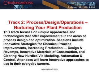 Track 2: Process/Design/Operations – Nurturing Your Plant Production This track focuses on unique approaches and technologies that offer improvements in the areas of process design and optimization. Sessions include Innovative Strategies for Chemical Process Improvements, Increasing Production — Design & Revamps, Innovative Materials of Construction, and Clearing New Hurdles Via Modeling, Automation & Control. Attendees will learn innovative approaches to use in their everyday careers. 