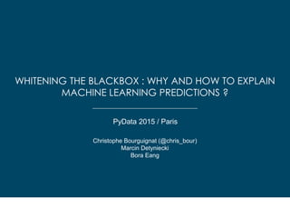 WHITENING THE BLACKBOX : WHY AND HOW TO EXPLAIN
MACHINE LEARNING PREDICTIONS ?
PyData 2015 / Paris
Christophe Bourguignat (@chris_bour)
Marcin Detyniecki
Bora Eang
 