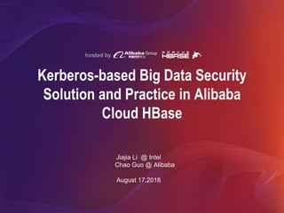 hosted by
Kerberos-based Big Data Security
Solution and Practice in Alibaba
Cloud HBase
Jiajia Li @ Intel
Chao Guo @ Alibaba
August 17,2018
 