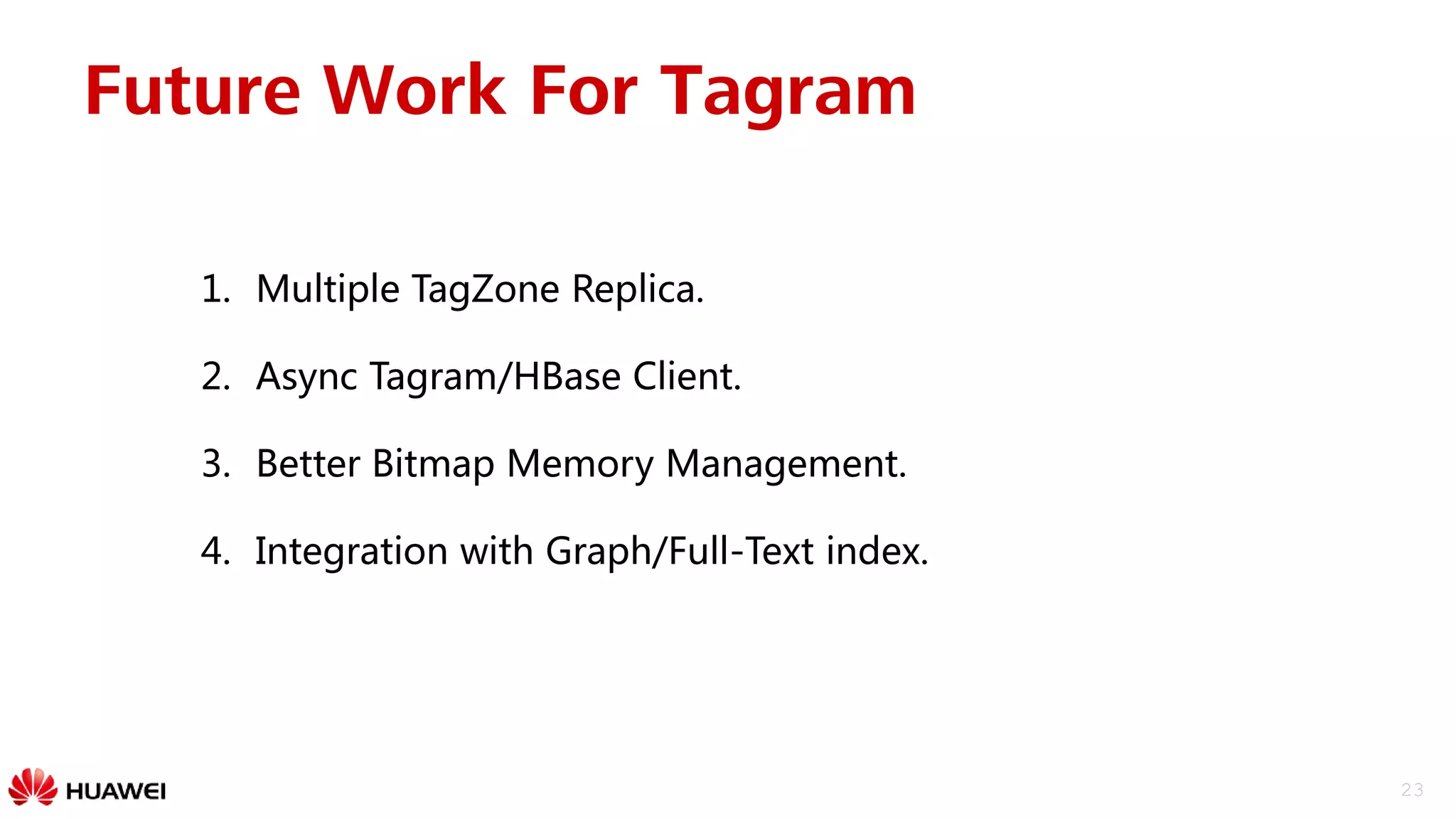 23
Future Work For Tagram
1. Multiple TagZone Replica.
2. Async Tagram/HBase Client.
3. Better Bitmap Memory Management.
4. Integration with Graph/Full-Text index.
 