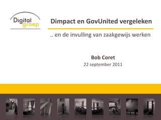 Dimpact en GovUnited vergeleken .. en de invulling van zaakgewijs werken Bob Coret   22 september 2011 