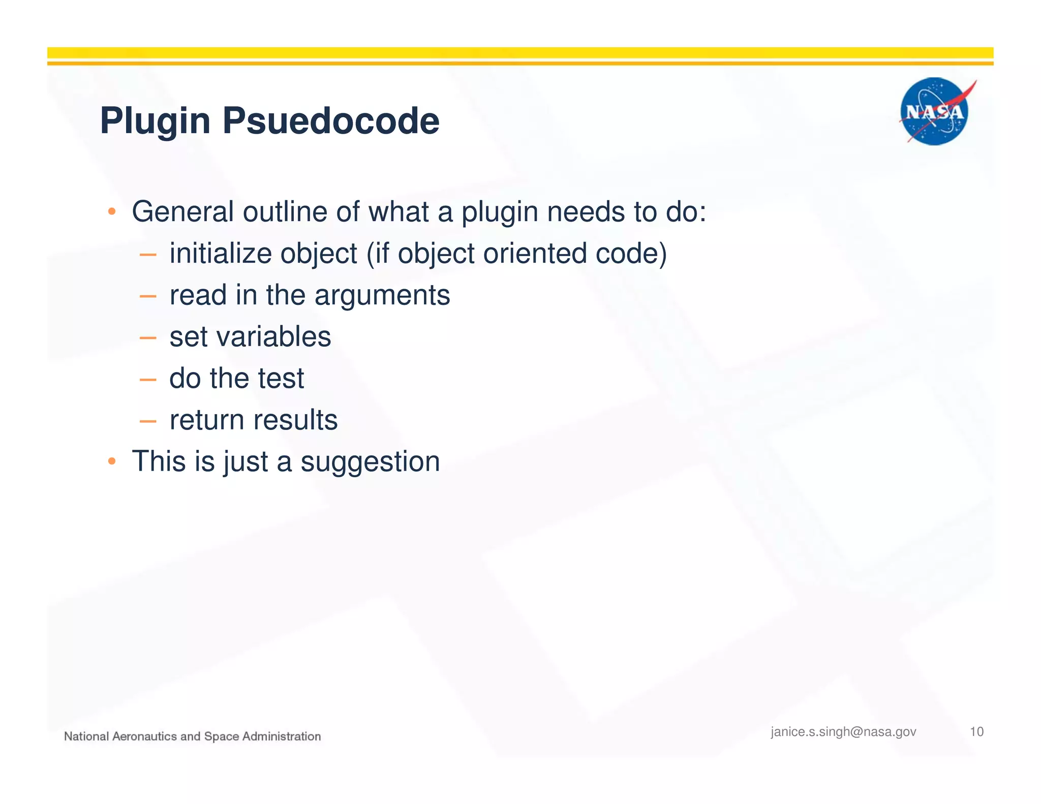 Plugin Psuedocode
• General outline of what a plugin needs to do:
– initialize object (if object oriented code)
– read in the arguments
– set variables
– do the test
– return results
• This is just a suggestion
janice.s.singh@nasa.gov 10
 