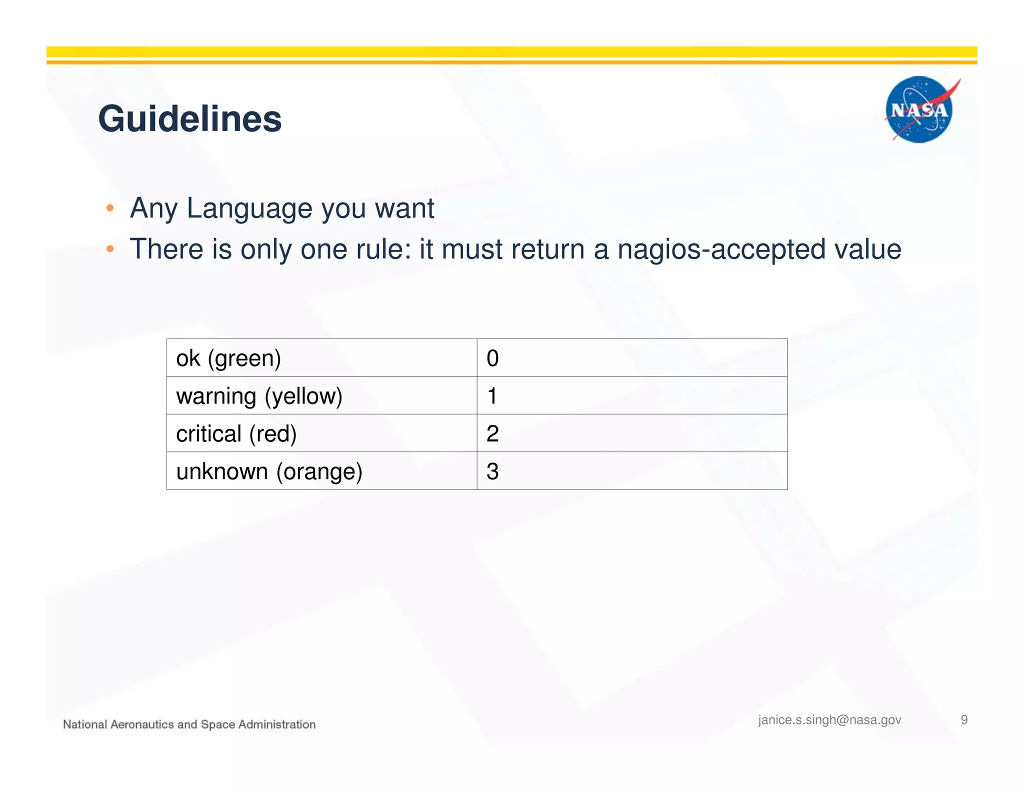 Guidelines
• Any Language you want
• There is only one rule: it must return a nagios-accepted value
ok (green) 0
warning (yellow) 1
critical (red) 2
unknown (orange) 3
janice.s.singh@nasa.gov 9
 