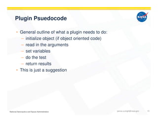 Plugin Psuedocode
• General outline of what a plugin needs to do:
– initialize object (if object oriented code)
– read in the arguments
– set variables
– do the test
– return results
• This is just a suggestion
janice.s.singh@nasa.gov 10
 