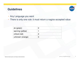 Guidelines
• Any Language you want
• There is only one rule: it must return a nagios-accepted value
ok (green) 0
warning (yellow) 1
critical (red) 2
unknown (orange) 3
janice.s.singh@nasa.gov 9
 