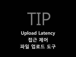 TIP
Upload Latency
접근 제어
파일 업로드 도구
 