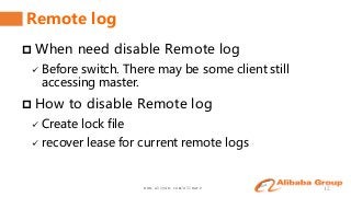 www.aliyun.com/aliware 12
Remote log
 When need disable Remote log
 Before switch. There may be some client still
accessing master.
 How to disable Remote log
 Create lock file
 recover lease for current remote logs
 