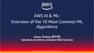 © 2018, Amazon Web Services, Inc. or Its Affiliates. All rights reserved.
James Chiang (蔣宗恩)
Solutions Architect, Amazon Web Services
AWS AI & ML:
Overview of the 10 Most Common ML
Algorithms
 