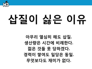 삽질이 싫은 이유
 아무리 열심히 해도 삽질.
 생산량은 시갂에 비례한다.
  젊은 것들 못 당하겠다.
 경력이 쌓여도 일당은 동일.
  무엇보다도 재미가 없다.
 